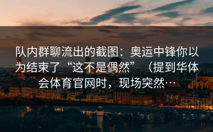 队内群聊流出的截图：奥运中锋你以为结束了“这不是偶然”（提到华体会体育官网时，现场突然…