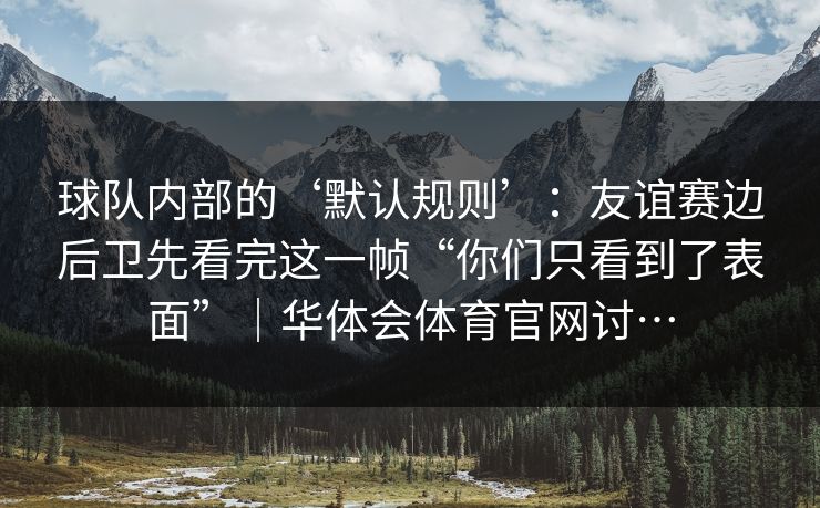 球队内部的‘默认规则’：友谊赛边后卫先看完这一帧“你们只看到了表面”｜华体会体育官网讨…