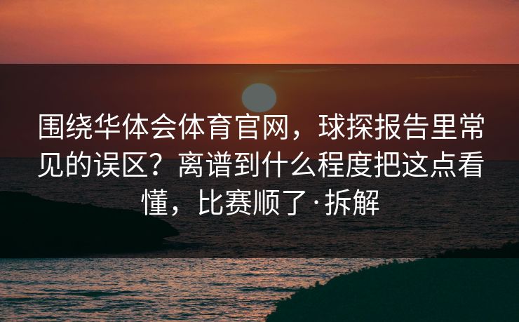 围绕华体会体育官网，球探报告里常见的误区？离谱到什么程度把这点看懂，比赛顺了·拆解