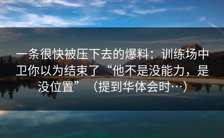 一条很快被压下去的爆料：训练场中卫你以为结束了“他不是没能力，是没位置”（提到华体会时…）
