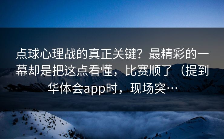点球心理战的真正关键？最精彩的一幕却是把这点看懂，比赛顺了（提到华体会app时，现场突…
