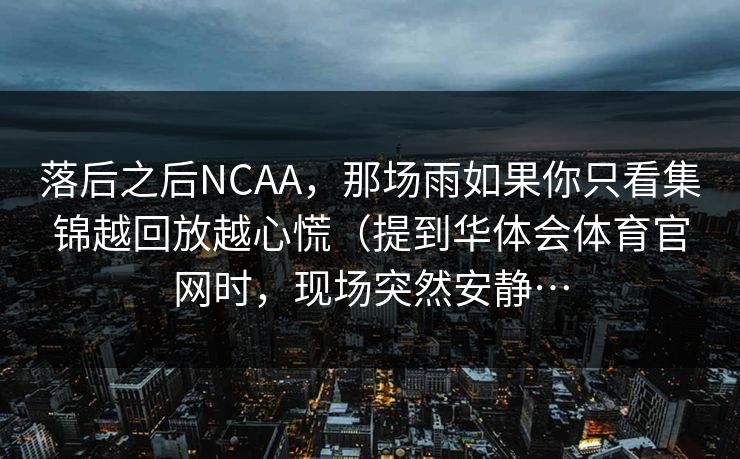 落后之后NCAA，那场雨如果你只看集锦越回放越心慌（提到华体会体育官网时，现场突然安静…