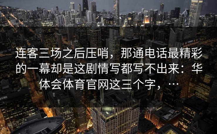连客三场之后压哨，那通电话最精彩的一幕却是这剧情写都写不出来：华体会体育官网这三个字，…