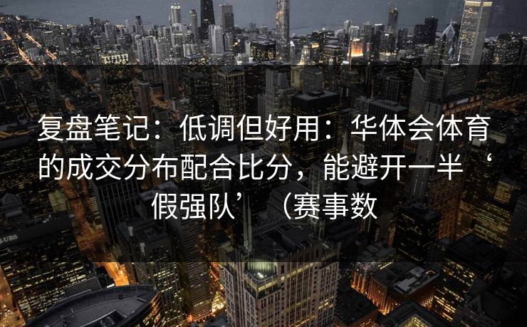 复盘笔记：低调但好用：华体会体育的成交分布配合比分，能避开一半‘假强队’（赛事数