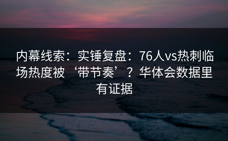 内幕线索：实锤复盘：76人vs热刺临场热度被‘带节奏’？华体会数据里有证据