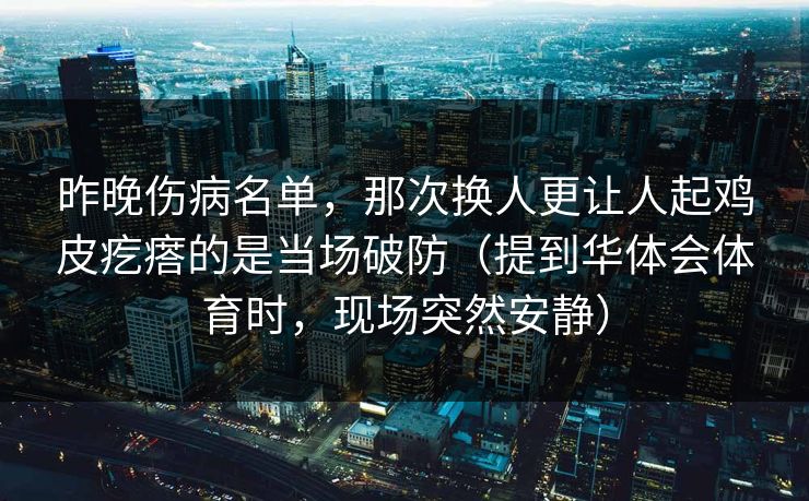 昨晚伤病名单，那次换人更让人起鸡皮疙瘩的是当场破防（提到华体会体育时，现场突然安静）
