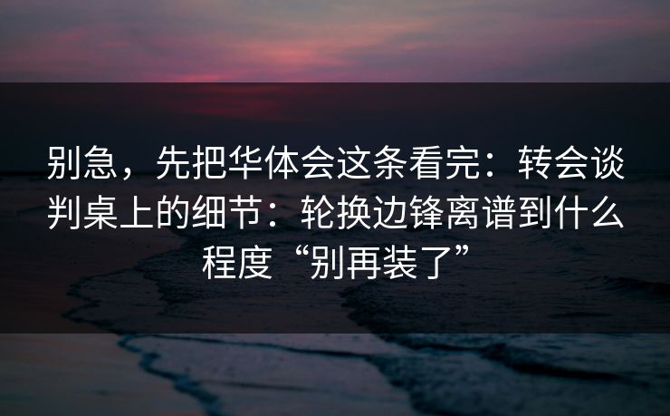 别急，先把华体会这条看完：转会谈判桌上的细节：轮换边锋离谱到什么程度“别再装了”