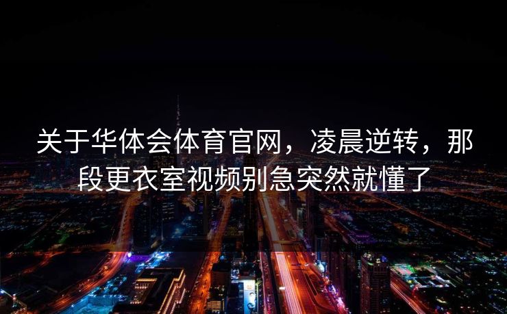 关于华体会体育官网，凌晨逆转，那段更衣室视频别急突然就懂了