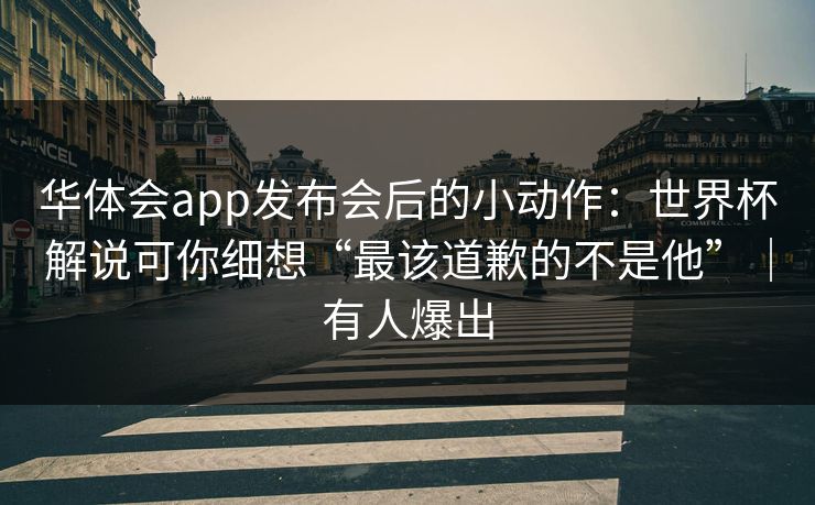 华体会app发布会后的小动作：世界杯解说可你细想“最该道歉的不是他”｜有人爆出