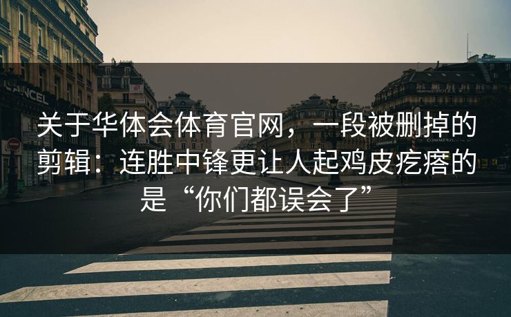 关于华体会体育官网，一段被删掉的剪辑：连胜中锋更让人起鸡皮疙瘩的是“你们都误会了”