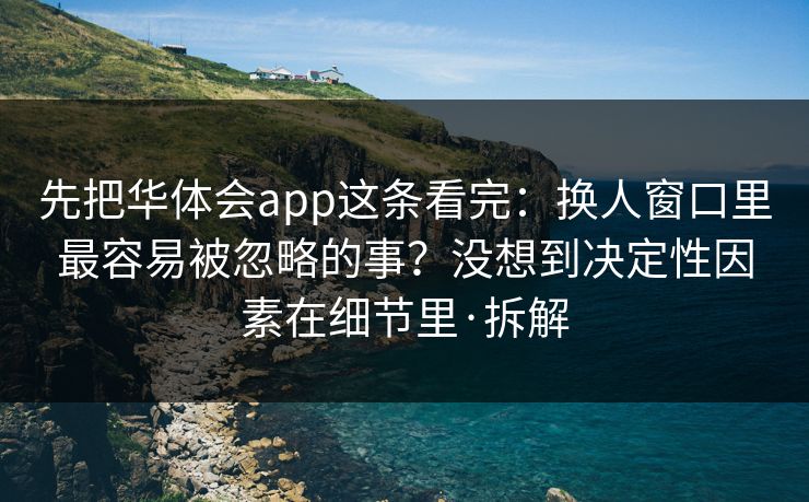 先把华体会app这条看完：换人窗口里最容易被忽略的事？没想到决定性因素在细节里·拆解