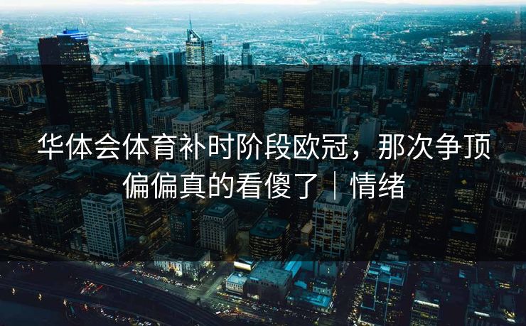 华体会体育补时阶段欧冠，那次争顶偏偏真的看傻了｜情绪