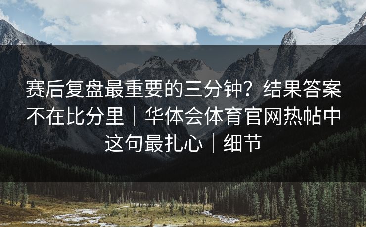 赛后复盘最重要的三分钟？结果答案不在比分里｜华体会体育官网热帖中这句最扎心｜细节
