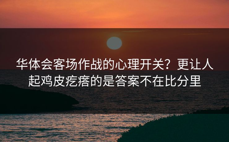 华体会客场作战的心理开关？更让人起鸡皮疙瘩的是答案不在比分里