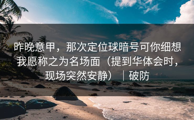 昨晚意甲，那次定位球暗号可你细想我愿称之为名场面（提到华体会时，现场突然安静）｜破防