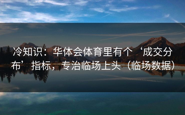 冷知识：华体会体育里有个‘成交分布’指标，专治临场上头（临场数据）