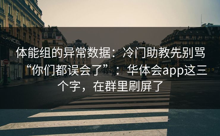 体能组的异常数据：冷门助教先别骂“你们都误会了”：华体会app这三个字，在群里刷屏了
