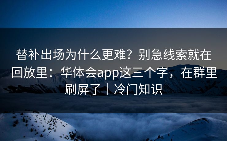 替补出场为什么更难？别急线索就在回放里：华体会app这三个字，在群里刷屏了｜冷门知识