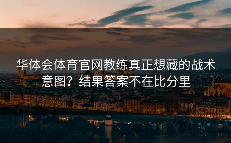 华体会体育官网教练真正想藏的战术意图？结果答案不在比分里
