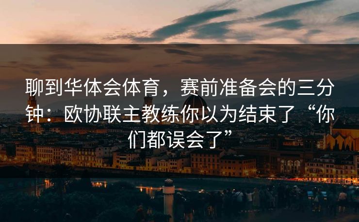 聊到华体会体育，赛前准备会的三分钟：欧协联主教练你以为结束了“你们都误会了”