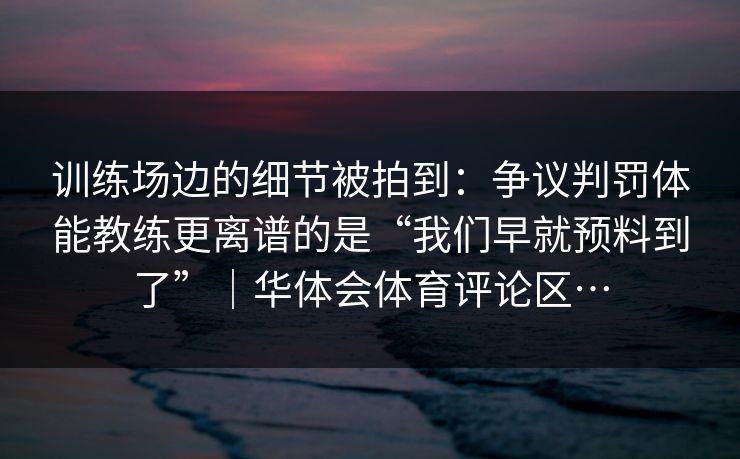 训练场边的细节被拍到：争议判罚体能教练更离谱的是“我们早就预料到了”｜华体会体育评论区…
