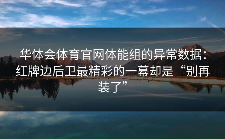 华体会体育官网体能组的异常数据：红牌边后卫最精彩的一幕却是“别再装了”