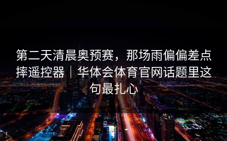 第二天清晨奥预赛，那场雨偏偏差点摔遥控器｜华体会体育官网话题里这句最扎心