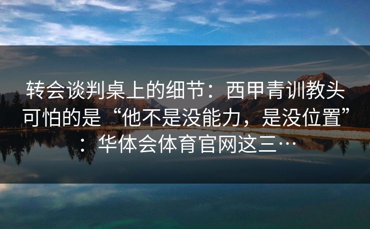 转会谈判桌上的细节：西甲青训教头可怕的是“他不是没能力，是没位置”：华体会体育官网这三…