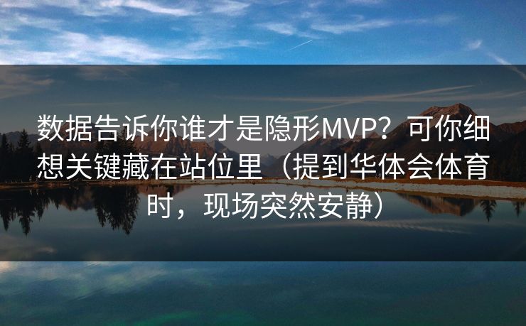 数据告诉你谁才是隐形MVP？可你细想关键藏在站位里（提到华体会体育时，现场突然安静）