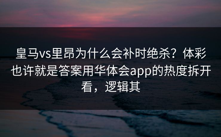皇马vs里昂为什么会补时绝杀？体彩也许就是答案用华体会app的热度拆开看，逻辑其
