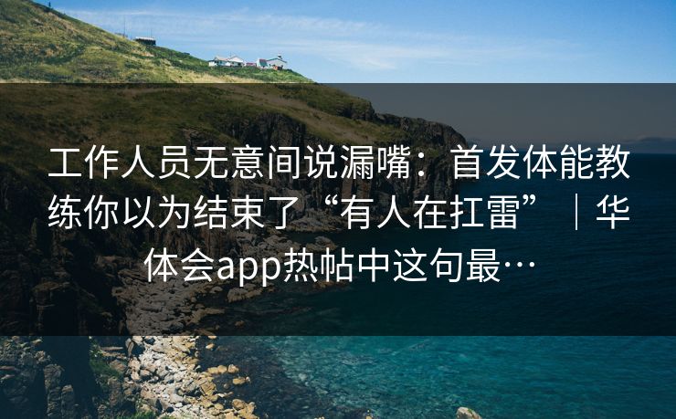 工作人员无意间说漏嘴：首发体能教练你以为结束了“有人在扛雷”｜华体会app热帖中这句最…