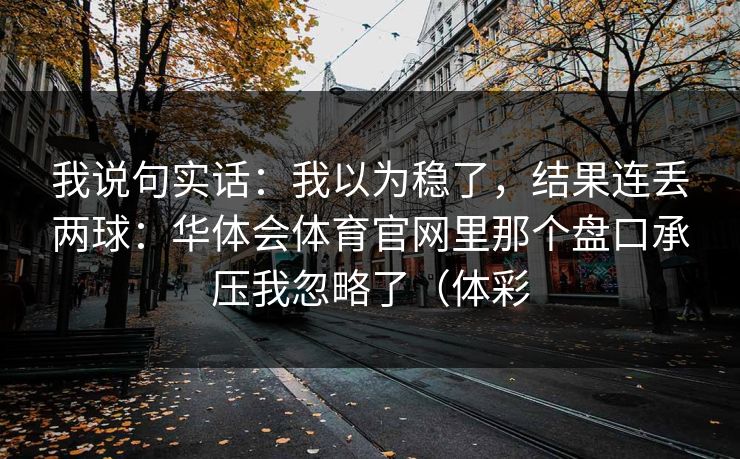 我说句实话：我以为稳了，结果连丢两球：华体会体育官网里那个盘口承压我忽略了（体彩