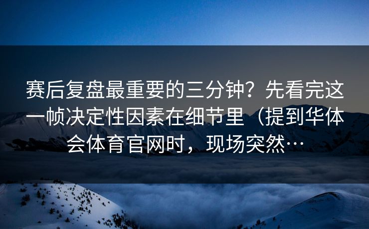 赛后复盘最重要的三分钟？先看完这一帧决定性因素在细节里（提到华体会体育官网时，现场突然…