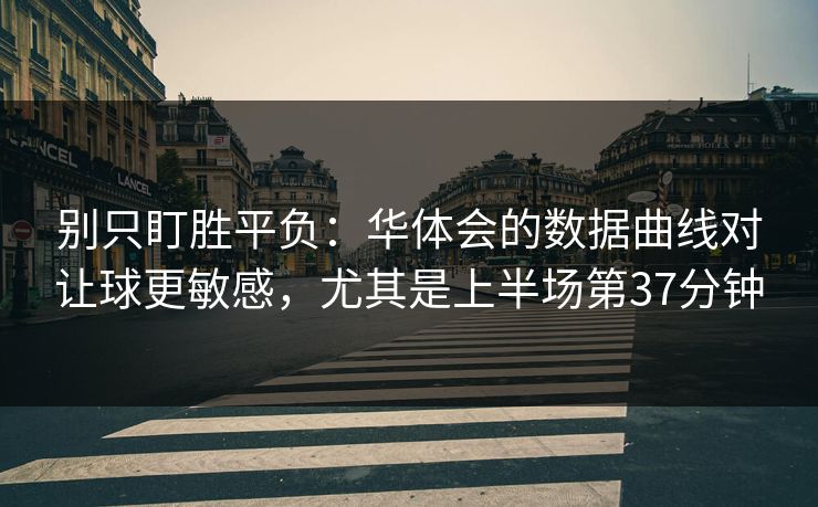 别只盯胜平负：华体会的数据曲线对让球更敏感，尤其是上半场第37分钟