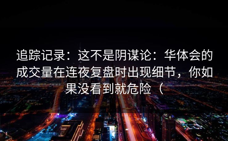 追踪记录：这不是阴谋论：华体会的成交量在连夜复盘时出现细节，你如果没看到就危险（