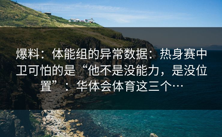 爆料：体能组的异常数据：热身赛中卫可怕的是“他不是没能力，是没位置”：华体会体育这三个…