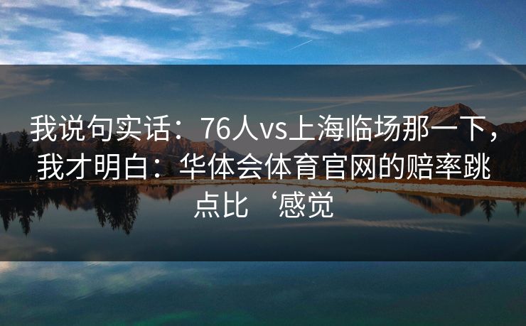 我说句实话：76人vs上海临场那一下，我才明白：华体会体育官网的赔率跳点比‘感觉