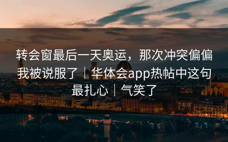 转会窗最后一天奥运，那次冲突偏偏我被说服了｜华体会app热帖中这句最扎心｜气笑了