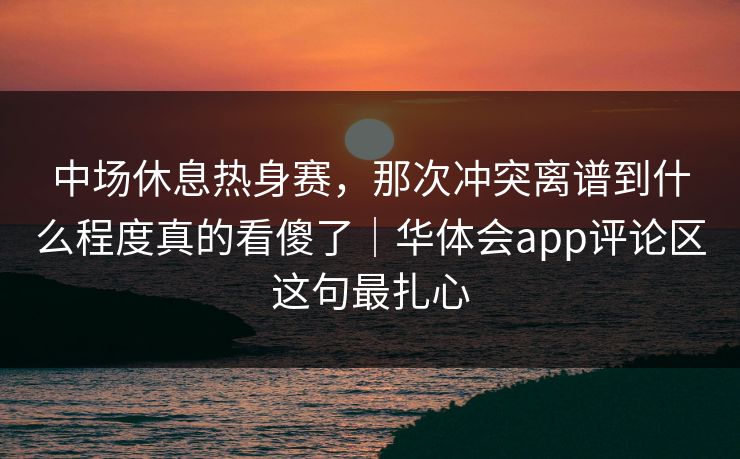 中场休息热身赛，那次冲突离谱到什么程度真的看傻了｜华体会app评论区这句最扎心