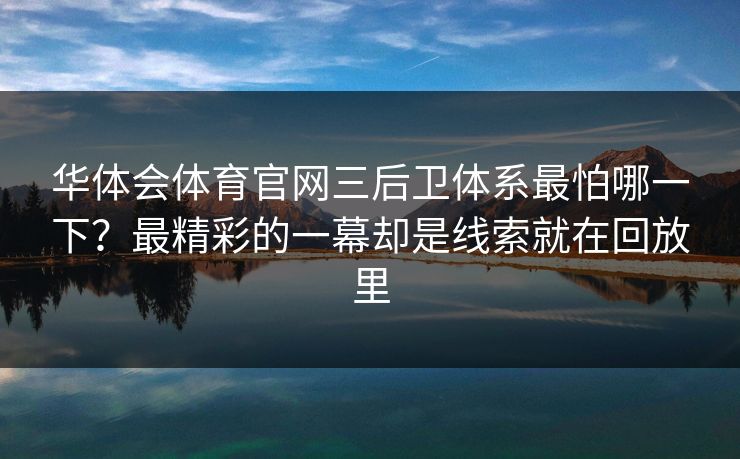 华体会体育官网三后卫体系最怕哪一下？最精彩的一幕却是线索就在回放里