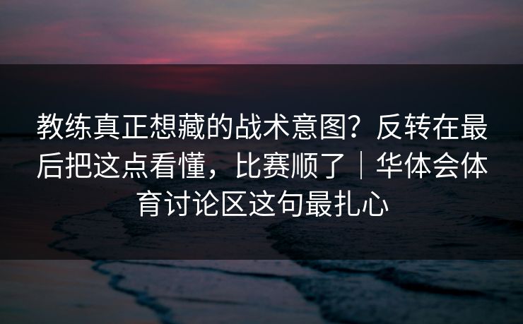 教练真正想藏的战术意图？反转在最后把这点看懂，比赛顺了｜华体会体育讨论区这句最扎心