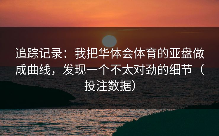 追踪记录：我把华体会体育的亚盘做成曲线，发现一个不太对劲的细节（投注数据）