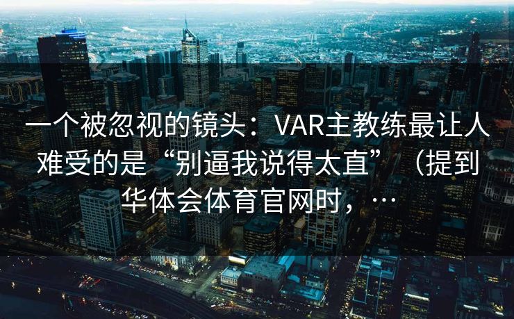 一个被忽视的镜头：VAR主教练最让人难受的是“别逼我说得太直”（提到华体会体育官网时，…