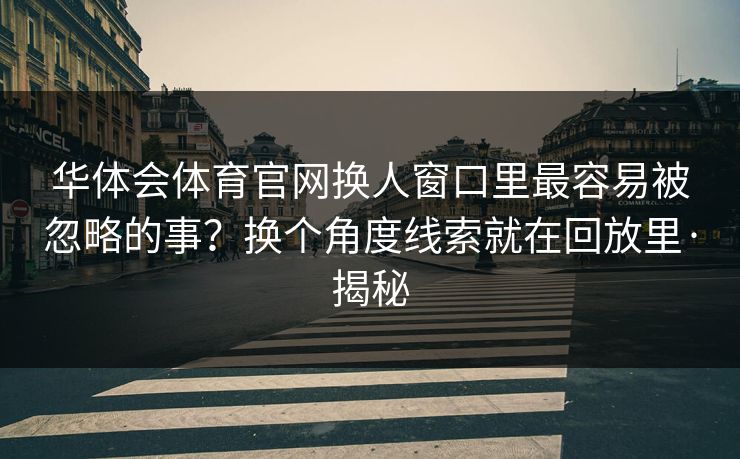 华体会体育官网换人窗口里最容易被忽略的事？换个角度线索就在回放里·揭秘
