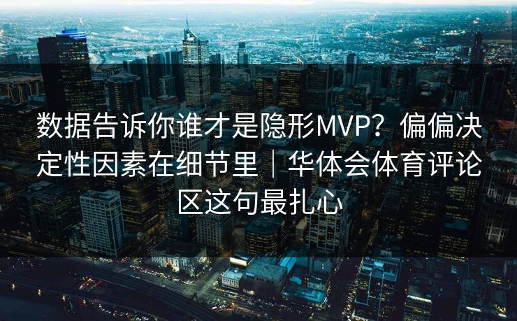 数据告诉你谁才是隐形MVP？偏偏决定性因素在细节里｜华体会体育评论区这句最扎心
