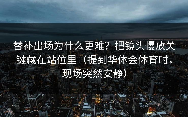 替补出场为什么更难？把镜头慢放关键藏在站位里（提到华体会体育时，现场突然安静）