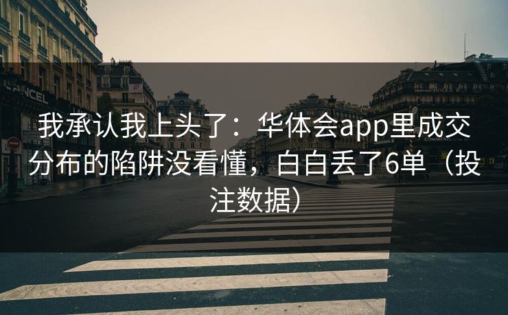 我承认我上头了：华体会app里成交分布的陷阱没看懂，白白丢了6单（投注数据）