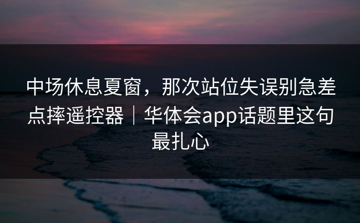 中场休息夏窗，那次站位失误别急差点摔遥控器｜华体会app话题里这句最扎心