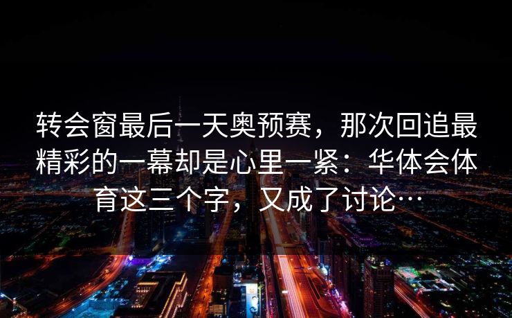 转会窗最后一天奥预赛，那次回追最精彩的一幕却是心里一紧：华体会体育这三个字，又成了讨论…
