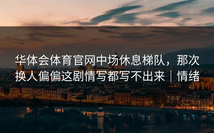 华体会体育官网中场休息梯队，那次换人偏偏这剧情写都写不出来｜情绪